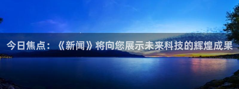 今日焦点：《新闻》将向您展示未来科技的辉煌成果