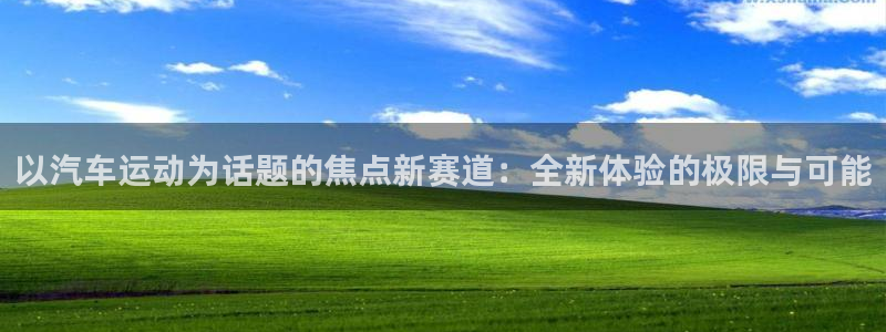 以汽车运动为话题的焦点新赛道：全新体验的极限与可能